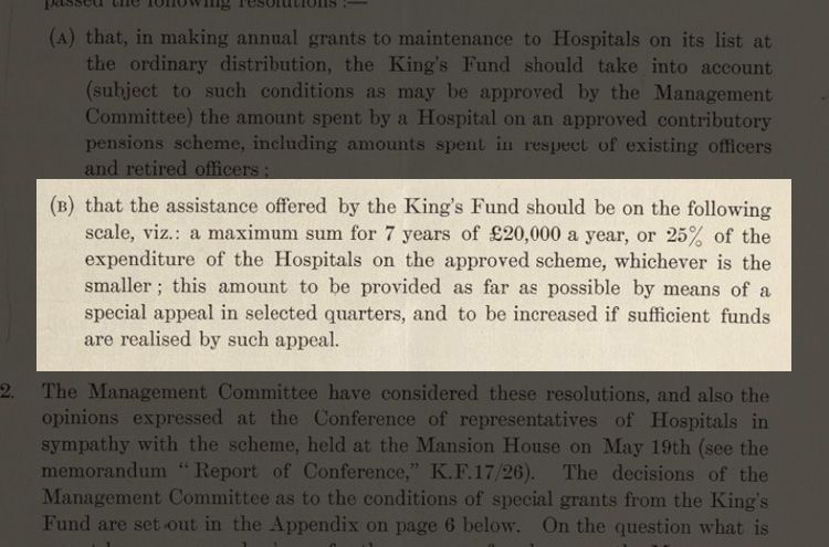 The extract reads: (B) that the assistance offered by the King's Fund should be on the following scale, viz: a maximum sum for 7 years of £20,000 a year, or 25% of the expenditure of the Hospitals on the approved scheme, whichever is the samller; this amount to be provided as far as possible by means of a special appeal in selected quarters, and to be increased if sufficient funds are realised by such appeal.
