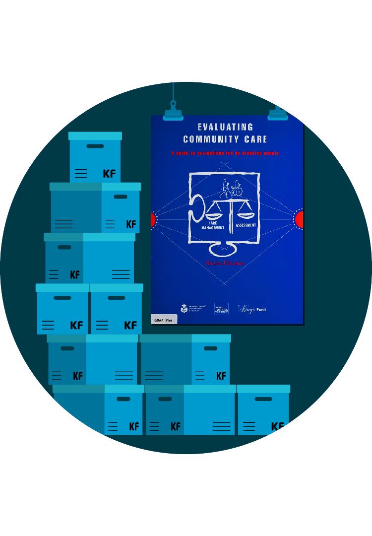 A graphic in light, mid and dark blue depicting nine archival boxes stacked haphazardly on top of one another to the left. Each box has the letters ‘KF’ on the front. To the right of the boxes, hanging from clips from the ceiling, is the front cover of a report entitled: ‘Evaluating community care. A guide to evaluations led by disabled people’. The front cover is a bright, deep blue with white text for the title and bright red text for the subtitle and author. In the centre of the cover is the white outline of a piece of a jigsaw puzzle. In the centre of this is a set of scales equally balanced. Under one side of the scales reads the word, ‘Care management’. Under the other side is the word, ‘Assessment’. Depicted above the set of scales is an illustration of two people, one of whom is in a wheelchair and the other is carrying a mobility cane.